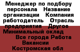 Менеджер по подбору персонала › Название организации ­ Компания-работодатель › Отрасль предприятия ­ Другое › Минимальный оклад ­ 19 000 - Все города Работа » Вакансии   . Костромская обл.